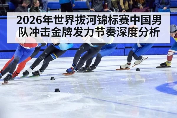 2026年世界拔河锦标赛中国男队冲击金牌发力节奏深度分析