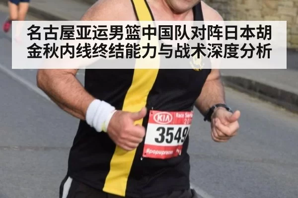 名古屋亚运男篮中国队对阵日本胡金秋内线终结能力与战术深度分析